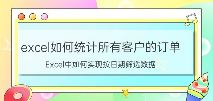 excel如何统计所有客户的订单 Excel中如何实现按日期筛选数据？